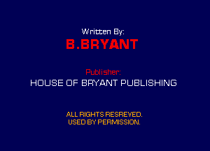 W ritten Bv

HOUSE OF BRYANT PUBLISHING

ALL RIGHTS RESREVED
USED BY PERMISSION