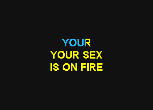 YOUR
YOUR SEX

IS ON FIRE