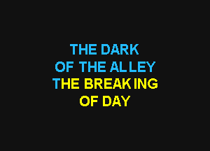 THE DARK
OF THE AL LEY

THE BREAK ING
OF DAY