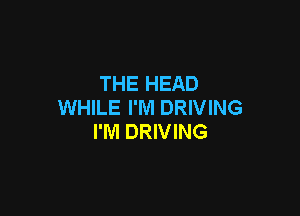 THE HEAD
WHILE I'M DRIVING

I'M DRIVING