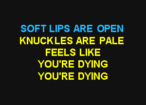 SOFT LIPS ARE OPEN

KNUCK LES ARE PALE
FEELS LIKE
YOU'RE DYING

YOU'RE DYING