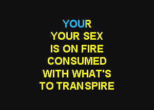 YOUR
YOUR SEX

IS ON FIRE

CONSUMED

WITH WHAT'S
T0 TRAN SPIRE