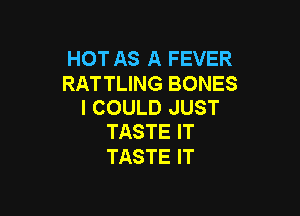 HOT AS A FEVER

RATTLING BONES
I COULD JUST

TASTE IT
TASTE IT