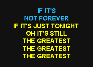 IF IT'S
NOT FOREVER
IF IT'S JUST TONIGHT
OH IT'S STILL
THE GREATEST
THE GREATEST
THE GREATEST