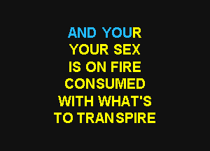 AND YOUR
YOUR SEX

IS ON FIRE

CONSUMED

WITH WHAT'S
T0 TRAN SPIRE