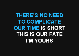 THERE'S NO NEED

TO COMPLICATE
OUR TIME IS SHORT
THIS IS OUR FATE

I'M YOURS

g