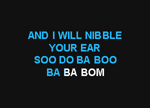 AND IWILL NIB BLE
YOUR EAR

SOO DO BA BOO
BA BA BOM