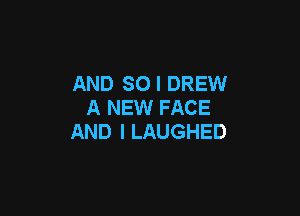 AND SO I DREW
A NEW FACE

AND I LAUGHED