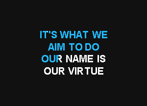 IT'S WHAT WE
AIM TO DO

OUR NAME IS
OUR VIRTUE