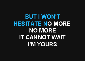 BUT I WON'T

HESITATE NO MORE
NO MORE

IT CANNOT WAIT
I'M YOURS