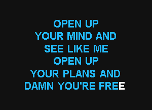 OPEN UP
YOUR MIND AND

SEE LIKE ME

OPEN UP

YOUR PLANS AND
DAMN YOU'RE FREE