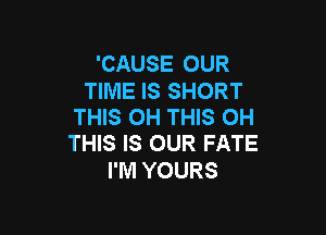 'CAUSE OUR

TIME IS SHORT
THIS OH THIS 0H

THIS IS OUR FATE
I'M YOURS