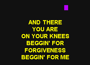 AND THERE
YOU ARE

ON YOUR KNEES
BEGGIN' FOR
FORGIVENESS

BEGGIN' FOR ME