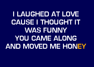 I LAUGHED AT LOVE
CAUSE I THOUGHT IT
WAS FUNNY
YOU CAME ALONG
AND MOVED ME HONEY