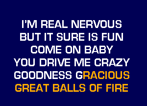 I'M REAL NERVOUS
BUT IT SURE IS FUN
COME ON BABY
YOU DRIVE ME CRAZY
GOODNESS GRACIOUS
GREAT BALLS OF FIRE