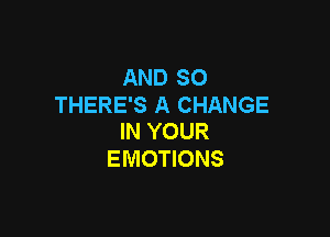 ANDSO
THERE'S A CHANGE

IN YOUR
EMOTIONS