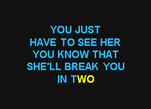 YOU JUST

HAVE TO SEE HER
YOU KNOW THAT

SHE'LL BREAK YOU
IN TWO