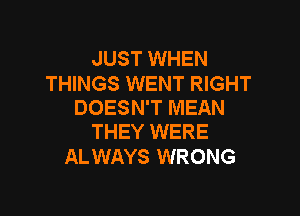 JUST WHEN

THINGS WENT RIGHT
DOESN'T MEAN

THEY WERE
ALWAYS WRONG