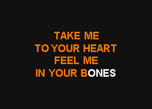 TAKE ME
TO YOUR HEART

FEEL ME
IN YOUR BONES