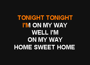 TONIGHT TONIGHT

I'M ON MY WAY
WELL I'M

ON MY WAY
HOME SWEET HOME