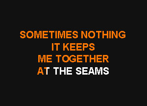 SOMETIMES NOTHING
IT KEEPS

ME TOGETHER
AT THE SEAMS