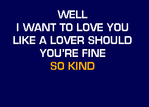 WELL
I WANT TO LOVE YOU
LIKE A LOVER SHOULD
YOU'RE FINE

SO KIND