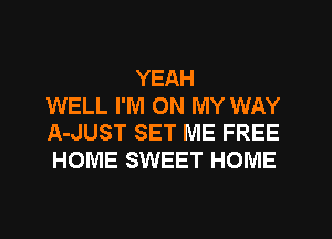 YEAH

WELL I'M ON MY WAY
A-JUST SET ME FREE

HOME SWEET HOME