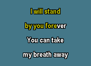 I will stand
by you forever

You can take

my breath away