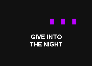 GIVE INTO
THE NIGHT