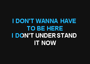 I DON'T WANNA HAVE
TO BE HERE

I DON'T UNDER STAND
IT NOW