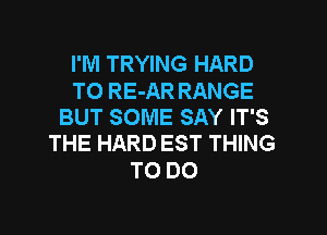 I'M TRYING HARD

TO RE-AR RANGE
BUT SOME SAY IT'S

THE HARD EST THING
TO DO