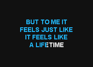 BUT TO ME IT
FEELS JUST LIKE

IT FEELS LIKE
A LIFETIME