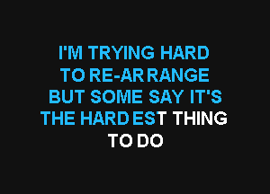 I'M TRYING HARD

TO RE-AR RANGE
BUT SOME SAY IT'S

THE HARD EST THING
TO DO