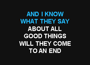 AND I KNOW
WHAT THEY SAY

ABOUT ALL

GOOD THINGS

WILL THEY COME
TO AN END