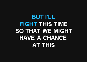 BUT I'LL
FIGHT THIS TIME
SO THAT WE MIGHT

HAVE A CHANCE
AT THIS