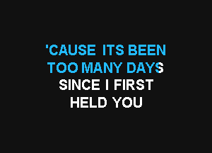 'CAUSE ITS BEEN
TOO MANY DAYS

SINCE l FIRST
HELD YOU