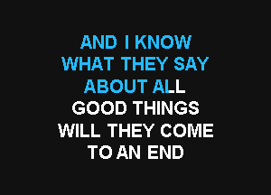 AND I KNOW
WHAT THEY SAY

ABOUT ALL

GOOD THINGS

WILL THEY COME
TO AN END