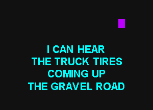 I CAN HEAR

THE TRUCK TIRES
COMING UP

THE GRAVEL ROAD