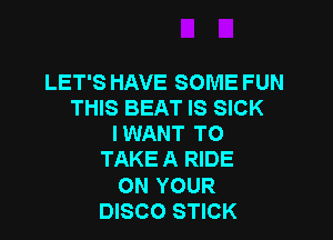 LET'S HAVE SOME FUN
THIS BEAT IS SICK

IWANT TO
TAKE A RIDE
ON YOUR
DISCO STICK
