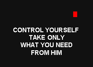 CONTROL YOURSELF

TAKE ONLY
WHAT YOU NEED

FROM HIM