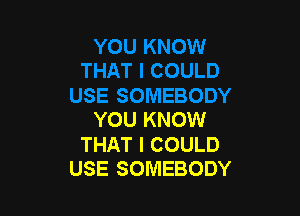 YOU KNOW

THAT I COULD
USE SOMEBODY