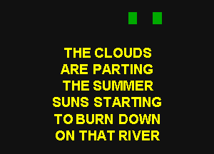 THE CLOUDS
ARE PARTING

THE SUMMER
SUNS STARTING
T0 BURN DOWN
ON THAT RIVER
