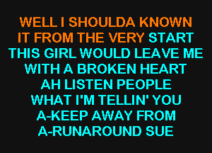 WELLI SHOULDA KNOWN
IT FROM THE VERY START
THIS GIRL WOULD LEAVE ME
WITH A BROKEN HEART
AH LISTEN PEOPLE
WHAT I'M TELLIN' YOU
A-KEEP AWAY FROM
A-RUNAROUND SUE