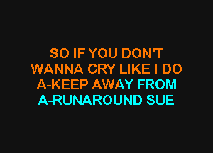 SO IF YOU DON'T
WANNA CRY LIKE I DO

A-KEEP AWAY FROM
A-RUNAROUND SUE