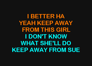 I BETTER HA
YEAH KEEP AWAY
FROM THIS GIRL

I DON'T KNOW
WHAT SHE'LL DO
KEEP AWAY FROM SUE