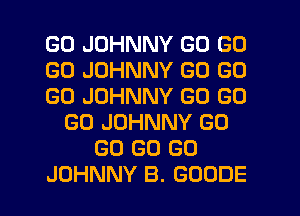 GO JOHNNY GO GO
GO JOHNNY GO GO
GO JOHNNY GO GO
GO JOHNNY GO
GO GO GO

JOHNNY B. GOODE l