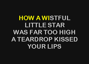 HOW A WISTFU L
LITTLE STAR

WAS FAR TOO HIGH
ATEARDROP KISSED
YOUR LIPS