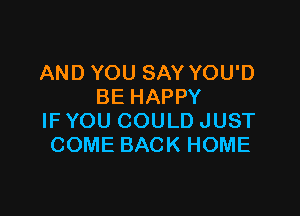 AND YOU SAY YOU'D
BE HAPPY

IF YOU COULD JUST
COME BACK HOME