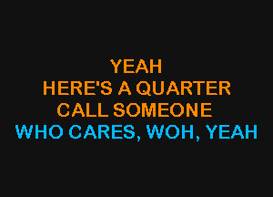 YEAH
HERE'S A QUARTER

CALL SOMEONE
WHO CARES, WOH, YEAH