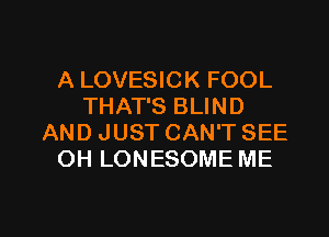 A LOVESICK FOOL
THAT'S BLIND
AND JUST CAN'T SEE
OH LONESOME ME

g